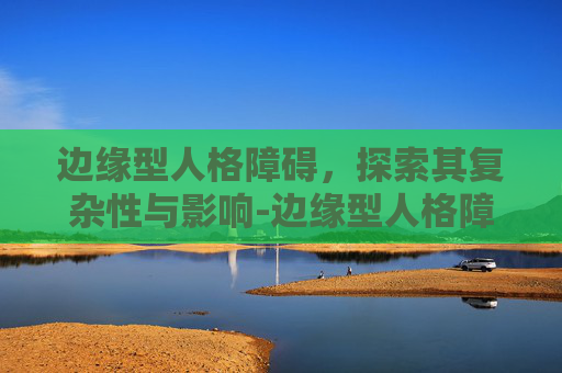 边缘型人格障碍，探索其复杂性与影响-边缘型人格障碍的主要表现