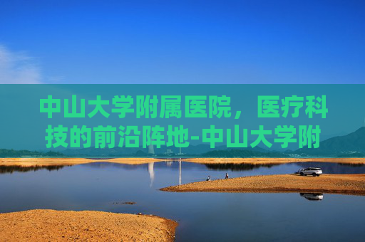 中山大学附属医院，医疗科技的前沿阵地-中山大学附属医院在哪里