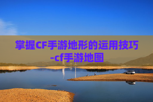 掌握CF手游地形的运用技巧-cf手游地图