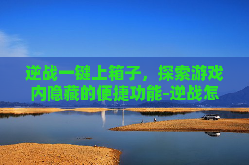 逆战一键上箱子，探索游戏内隐藏的便捷功能-逆战怎么一键开箱子