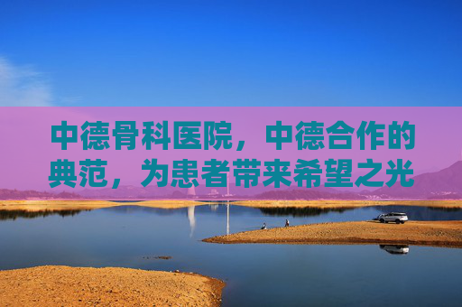 中德骨科医院，中德合作的典范，为患者带来希望之光-中德骨科医院面临停摆
