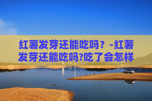 红薯发芽还能吃吗？-红薯发芽还能吃吗?吃了会怎样呢
