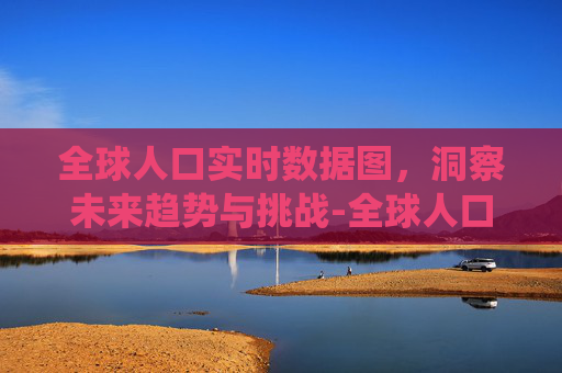 全球人口实时数据图，洞察未来趋势与挑战-全球人口数据统计图