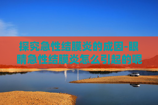 探究急性结膜炎的成因-眼睛急性结膜炎怎么引起的呢
