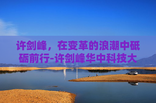 许剑峰，在变革的浪潮中砥砺前行-许剑峰华中科技大学