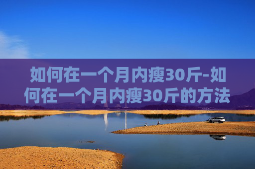 如何在一个月内瘦30斤-如何在一个月内瘦30斤的方法