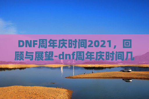 DNF周年庆时间2021，回顾与展望-dnf周年庆时间几月几号