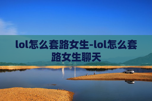 lol怎么套路女生-lol怎么套路女生聊天
