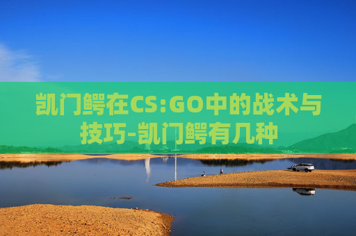 凯门鳄在CS:GO中的战术与技巧-凯门鳄有几种