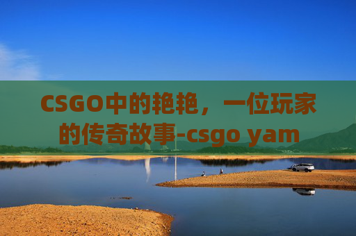 CSGO中的艳艳，一位玩家的传奇故事-csgo yam