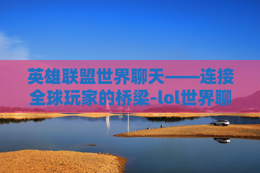 英雄联盟世界聊天——连接全球玩家的桥梁-lol世界聊天怎么弄
