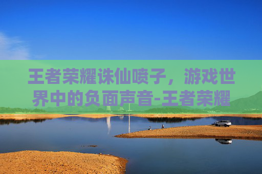 王者荣耀诛仙喷子，游戏世界中的负面声音-王者荣耀诛仙喷子怎么获得