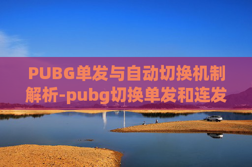 PUBG单发与自动切换机制解析-pubg切换单发和连发按键在哪设置