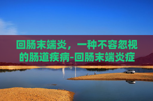 回肠末端炎，一种不容忽视的肠道疾病-回肠末端炎症状及危害