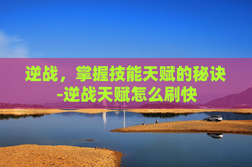 逆战，掌握技能天赋的秘诀-逆战天赋怎么刷快