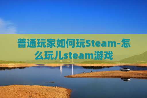 普通玩家如何玩Steam-怎么玩儿steam游戏