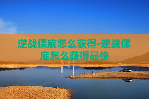 逆战保底怎么获得-逆战保底怎么获得最快