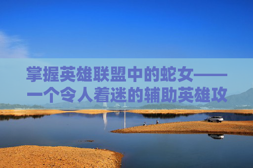 掌握英雄联盟中的蛇女——一个令人着迷的辅助英雄攻略-英雄联盟蛇女攻略