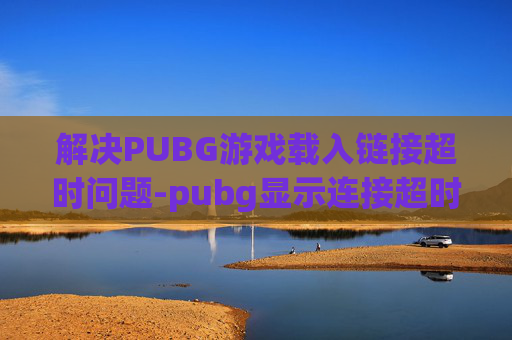 解决PUBG游戏载入链接超时问题-pubg显示连接超时