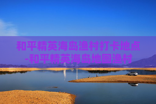 和平精英海岛渔村打卡地点-和平精英海岛地图渔村