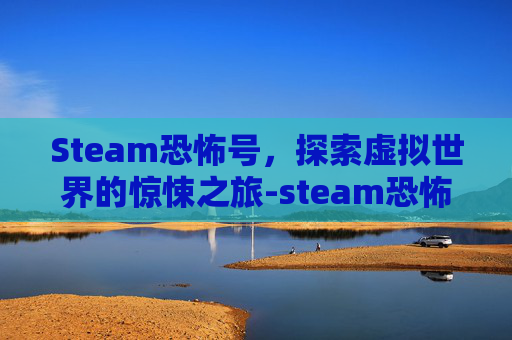 Steam恐怖号，探索虚拟世界的惊悚之旅-steam恐怖游戏账号
