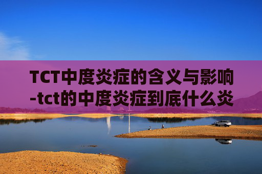 TCT中度炎症的含义与影响-tct的中度炎症到底什么炎症