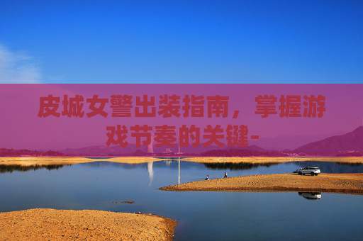 皮城女警出装指南，掌握游戏节奏的关键-