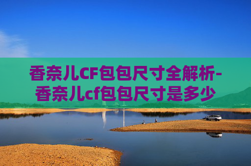 香奈儿CF包包尺寸全解析-香奈儿cf包包尺寸是多少