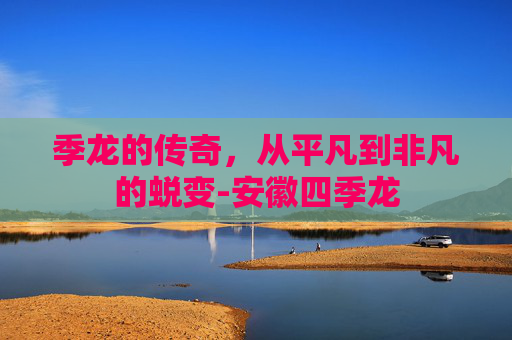 季龙的传奇，从平凡到非凡的蜕变-安徽四季龙