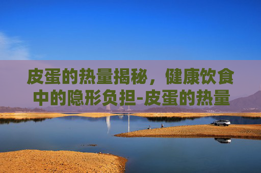 皮蛋的热量揭秘，健康饮食中的隐形负担-皮蛋的热量高吗减肥可以吃吗