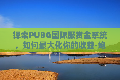 探索PUBG国际服赏金系统，如何最大化你的收益-绝地求生刺激战场国际服赏金模式