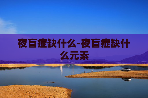 夜盲症缺什么-夜盲症缺什么元素