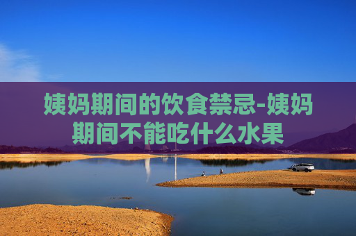 姨妈期间的饮食禁忌-姨妈期间不能吃什么水果
