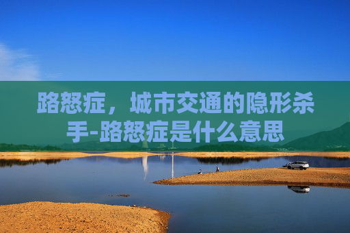 路怒症，城市交通的隐形杀手-路怒症是什么意思