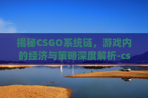 揭秘CSGO系统链，游戏内的经济与策略深度解析-csgo链接什么意思