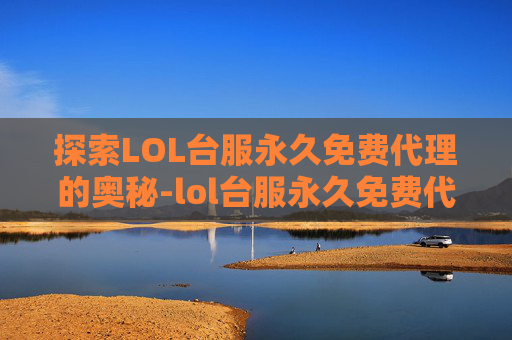 探索LOL台服永久免费代理的奥秘-lol台服永久免费代理怎么开