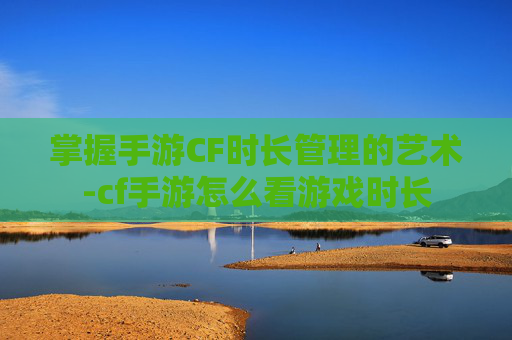 掌握手游CF时长管理的艺术-cf手游怎么看游戏时长
