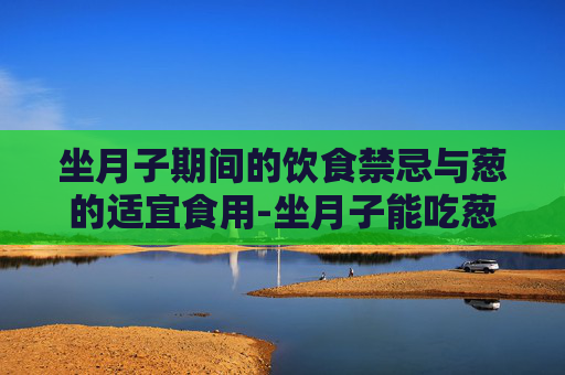坐月子期间的饮食禁忌与葱的适宜食用-坐月子能吃葱吗 哺乳期
