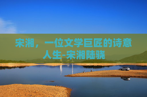 宋湘，一位文学巨匠的诗意人生-宋湘陆骁