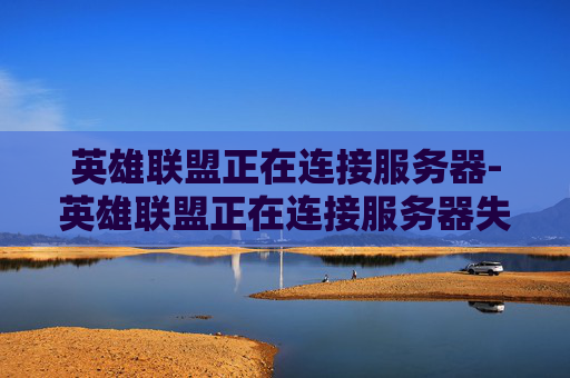 英雄联盟正在连接服务器-英雄联盟正在连接服务器失败