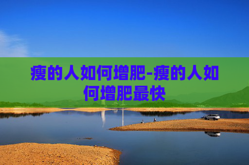 瘦的人如何增肥-瘦的人如何增肥最快