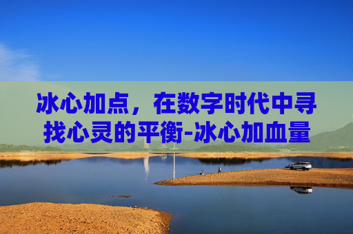 冰心加点，在数字时代中寻找心灵的平衡-冰心加血量吗