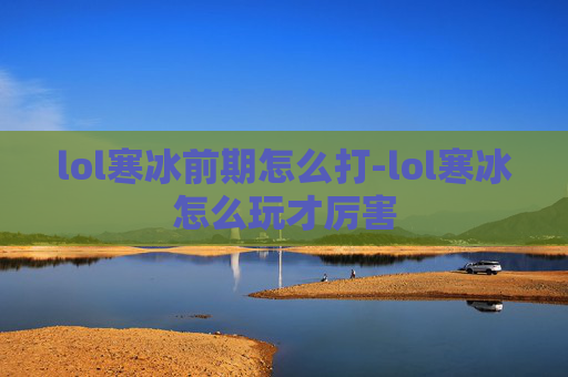lol寒冰前期怎么打-lol寒冰怎么玩才厉害