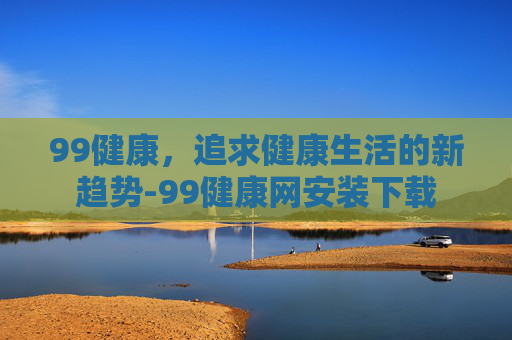 99健康，追求健康生活的新趋势-99健康网安装下载