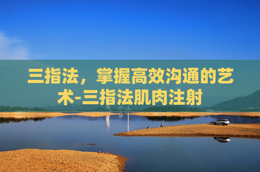 三指法，掌握高效沟通的艺术-三指法肌肉注射