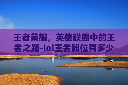 王者荣耀，英雄联盟中的王者之路-lol王者段位有多少人