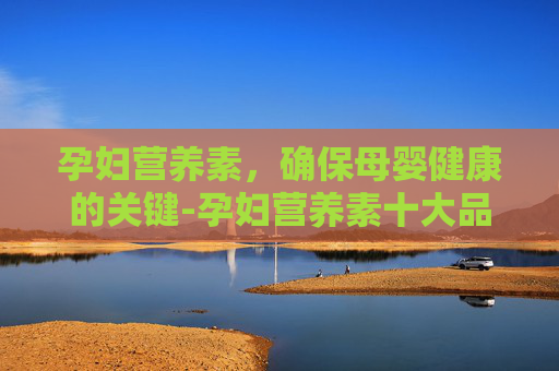 孕妇营养素，确保母婴健康的关键-孕妇营养素十大品牌