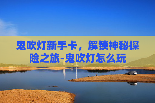 鬼吹灯新手卡，解锁神秘探险之旅-鬼吹灯怎么玩