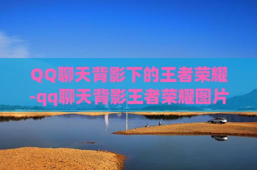 QQ聊天背影下的王者荣耀-qq聊天背影王者荣耀图片