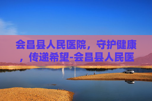 会昌县人民医院，守护健康，传递希望-会昌县人民医院电话